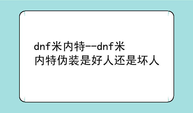 dnf米内特--dnf米内特伪装是好人还是坏人