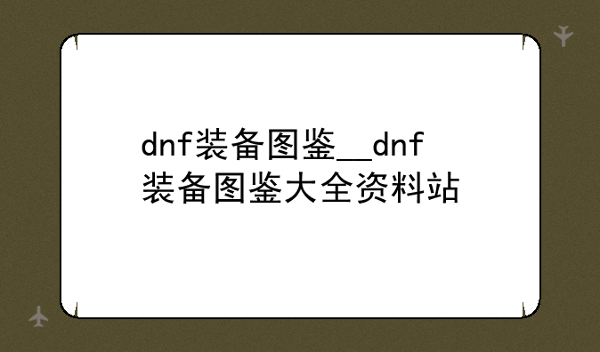dnf装备图鉴__dnf装备图鉴大全资料站