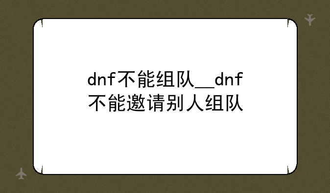 dnf不能组队__dnf不能邀请别人组队