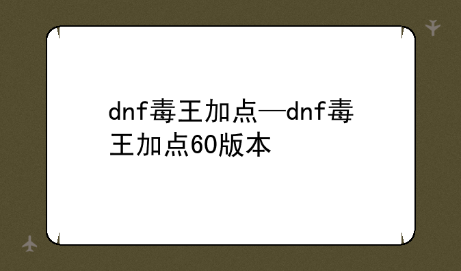 dnf毒王加点—dnf毒王加点60版本