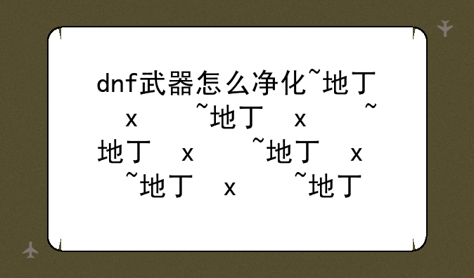 dnf武器怎么净化~地下城武器怎么净化