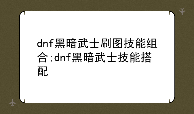 dnf黑暗武士刷图技能组合;dnf黑暗武士技能搭配