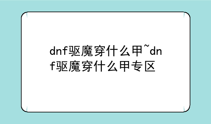 dnf驱魔穿什么甲~dnf驱魔穿什么甲专区