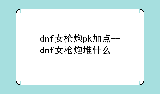 dnf女枪炮pk加点--dnf女枪炮堆什么