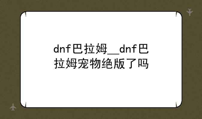 dnf巴拉姆__dnf巴拉姆宠物绝版了吗