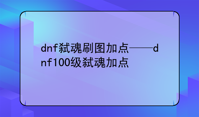 dnf弑魂刷图加点——dnf100级弑魂加点