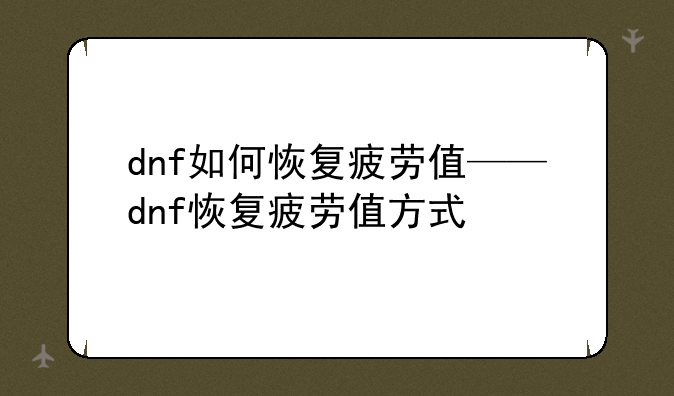 dnf如何恢复疲劳值——dnf恢复疲劳值方式