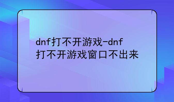 dnf打不开游戏-dnf打不开游戏窗口不出来