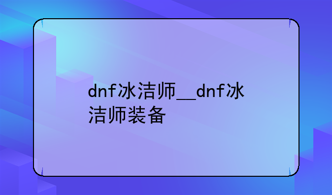 dnf冰洁师__dnf冰洁师装备