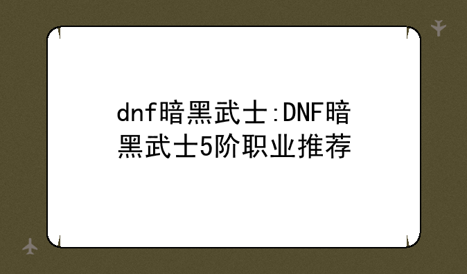 dnf暗黑武士:DNF暗黑武士5阶职业推荐