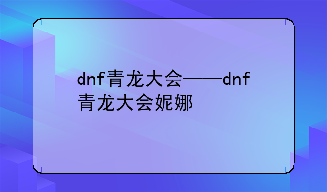dnf青龙大会——dnf青龙大会妮娜