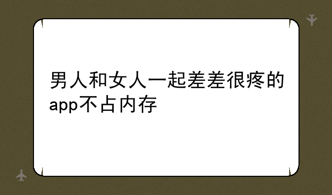 男人和女人一起差差很疼的app不占内存