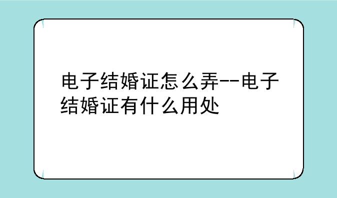 电子结婚证怎么弄--电子结婚证有什么用处