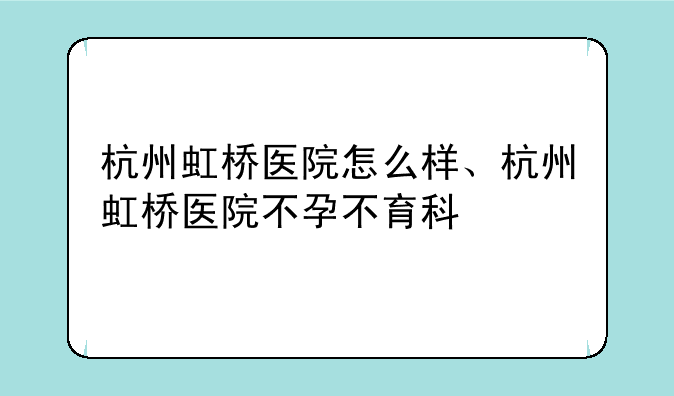 杭州虹桥医院怎么样、杭州虹桥医院不孕不育科