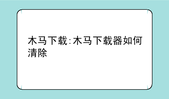 木马下载:木马下载器如何清除