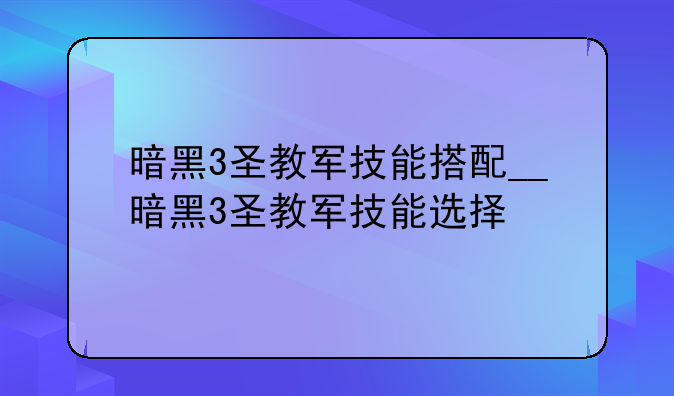 暗黑3圣教军技能搭配__暗黑3圣教军技能选择