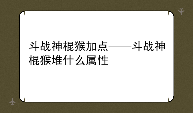 斗战神棍猴加点——斗战神棍猴堆什么属性