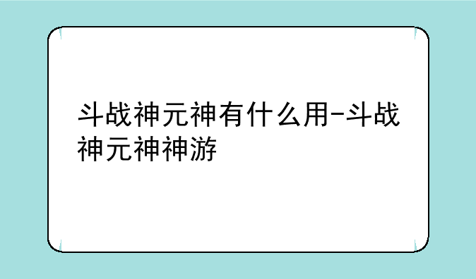 斗战神元神有什么用-斗战神元神神游