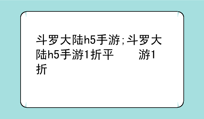 斗罗大陆h5手游;斗罗大陆h5手游1折平台