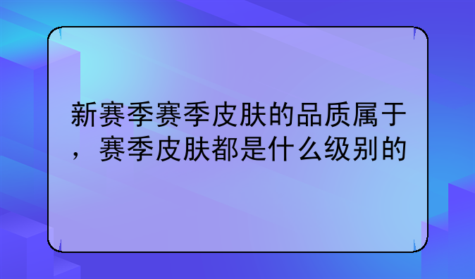 新赛季赛季皮肤的品质属于，赛季皮肤都是什么级别的