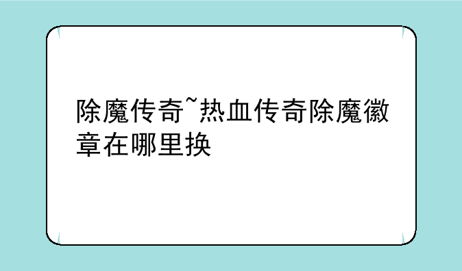 除魔传奇~热血传奇除魔徽章在哪里换