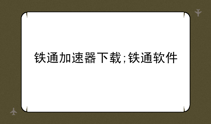 铁通加速器下载;铁通软件