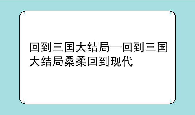 回到三国大结局—回到三国大结局桑柔回到现代