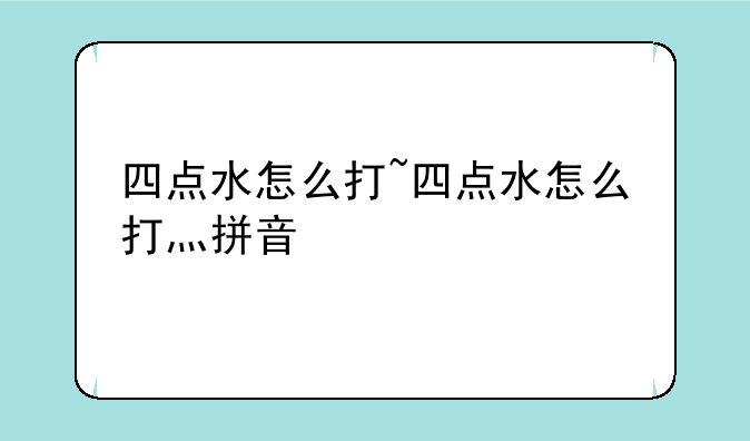 四点水怎么打~四点水怎么打灬拼音