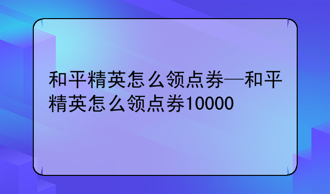 和平精英怎么领点券—和平精英怎么领点券10000