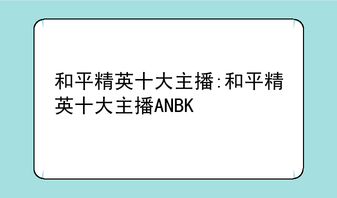 和平精英十大主播:和平精英十大主播ANBK