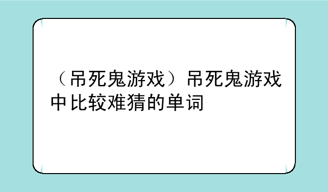 （吊死鬼游戏）吊死鬼游戏中比较难猜的单词