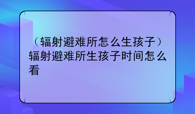 （辐射避难所怎么生孩子）辐射避难所生孩子时间怎么看