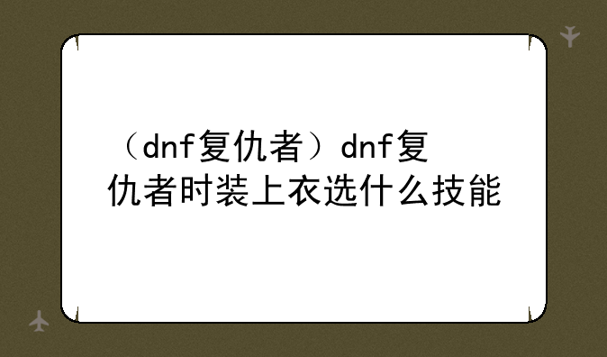 （dnf复仇者）dnf复仇者时装上衣选什么技能