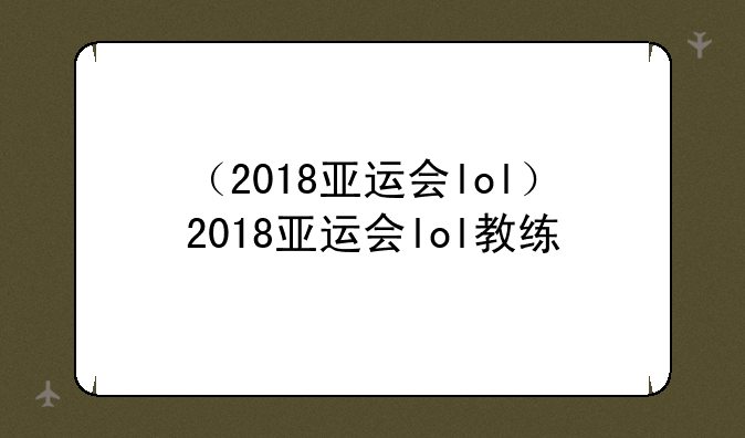 （2018亚运会lol）2018亚运会lol教练