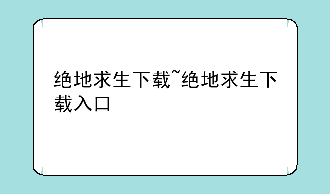绝地求生下载~绝地求生下载入口