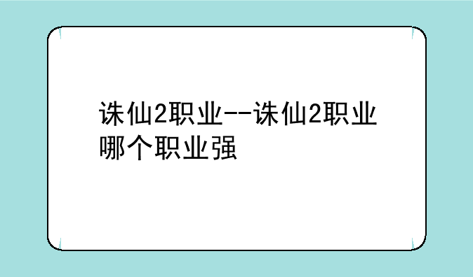 诛仙2职业--诛仙2职业哪个职业强