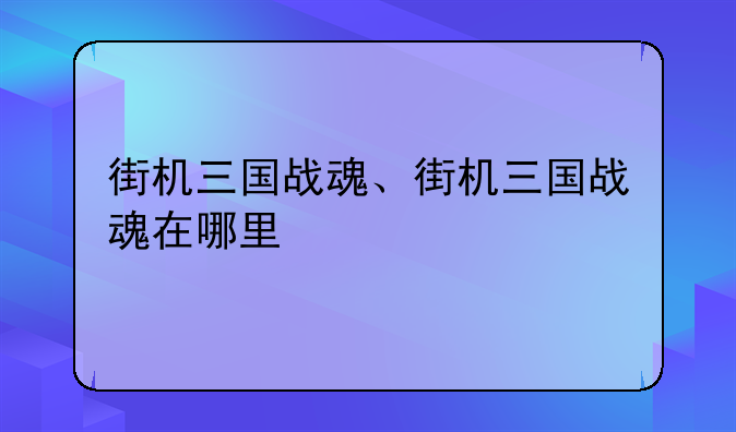 街机三国战魂、街机三国战魂在哪里