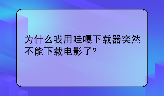 为什么我用哇嘎下载器突然不能下载电影了?