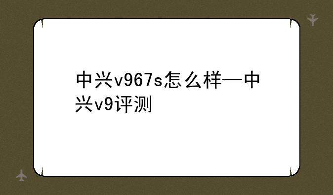 中兴v967s怎么样—中兴v9评测