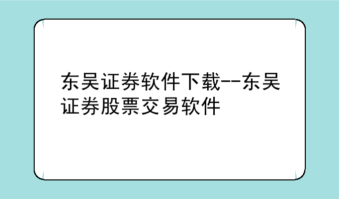 东吴证券软件下载--东吴证券股票交易软件