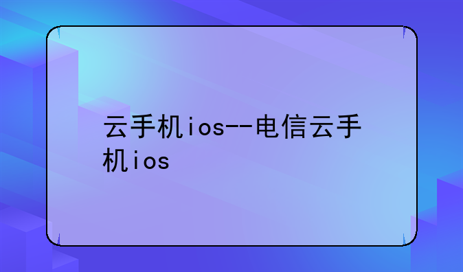 云手机ios--电信云手机ios