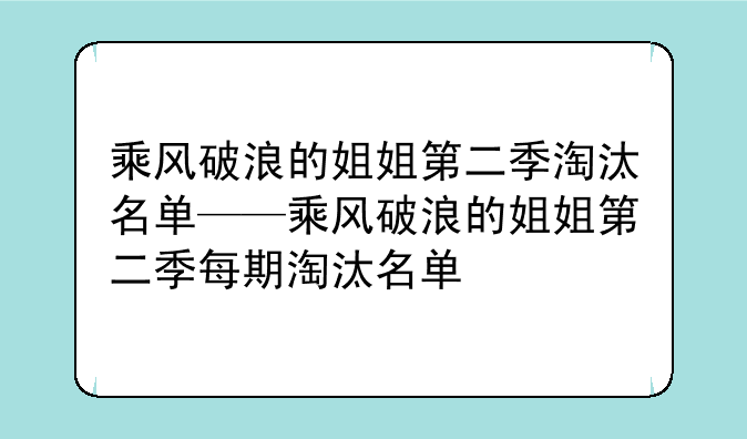 乘风破浪的姐姐第二季淘汰名单——乘风破浪的姐姐第二季每期淘汰名单