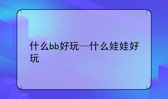 什么bb好玩—什么娃娃好玩