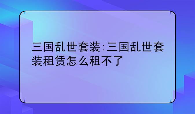 三国乱世套装:三国乱世套装租赁怎么租不了