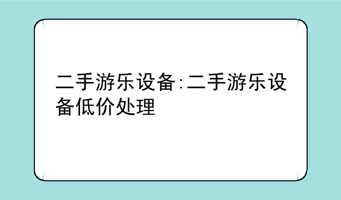 二手游乐设备:二手游乐设备低价处理