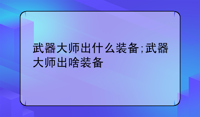 武器大师出什么装备;武器大师出啥装备