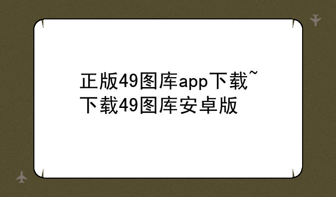 正版49图库app下载~下载49图库安卓版