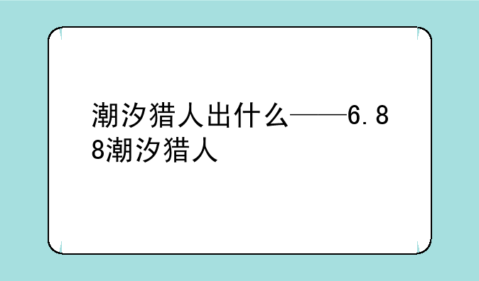 潮汐猎人出什么——6.88潮汐猎人