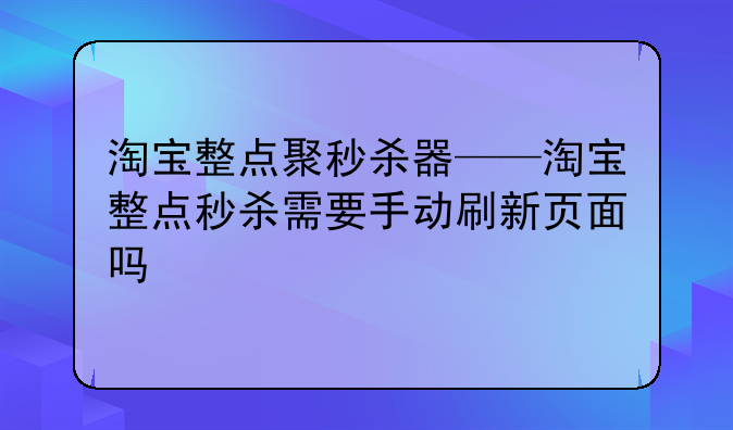 淘宝整点聚秒杀器——淘宝整点秒杀需要手动刷新页面吗