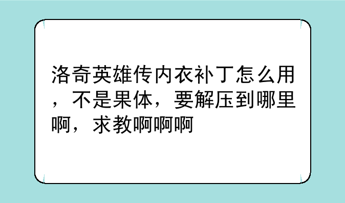 洛奇英雄传内衣补丁怎么用，不是果体，要解压到哪里啊，求教啊啊啊